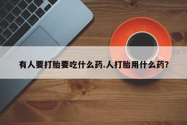 米非米索打胎药专卖微信有人要打胎要吃什么药.人打胎用什么药？