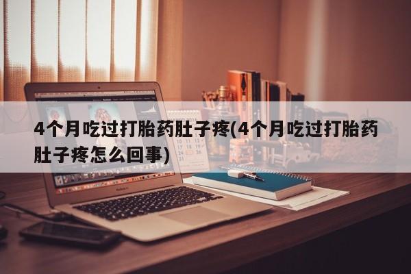 米非米索打胎药专卖微信4个月吃过打胎药肚子疼(4个月吃过打胎药肚子疼怎么回事)