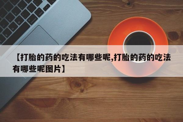 米非米索打胎药专卖微信【打胎的药的吃法有哪些呢,打胎的药的吃法有哪些呢图片】