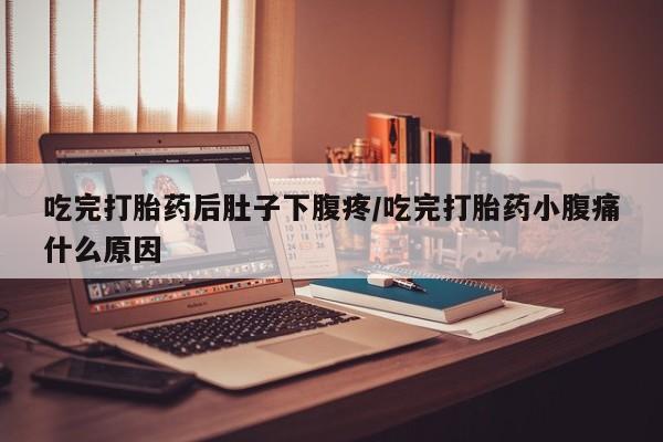 米非米索打胎药专卖微信吃完打胎药后肚子下腹疼/吃完打胎药小腹痛什么原因