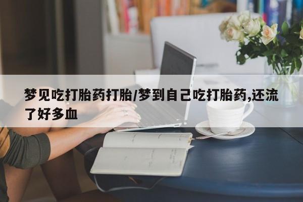 米非米索打胎药专卖微信梦见吃打胎药打胎/梦到自己吃打胎药,还流了好多血