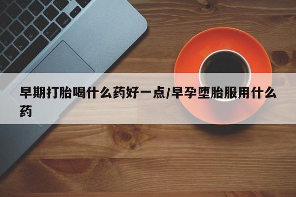 米非米索打胎药专卖微信早期打胎喝什么药好一点/早孕堕胎服用什么药