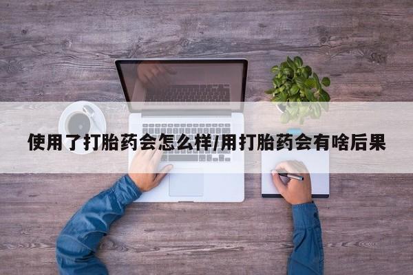 米非米索打胎药专卖微信使用了打胎药会怎么样/用打胎药会有啥后果