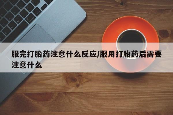 米非米索打胎药专卖微信服完打胎药注意什么反应/服用打胎药后需要注意什么