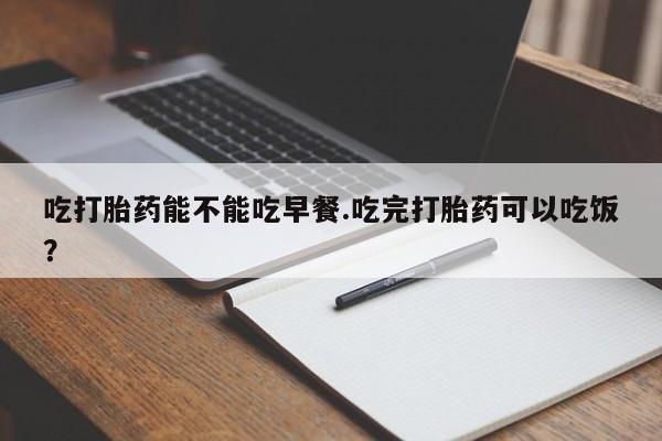 米非米索打胎药专卖微信吃打胎药能不能吃早餐.吃完打胎药可以吃饭？