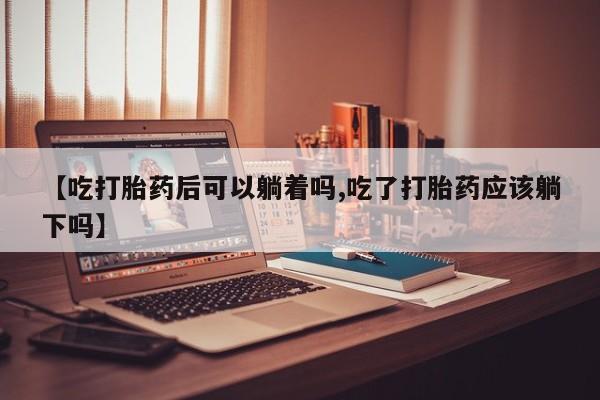 米非米索打胎药专卖微信【吃打胎药后可以躺着吗,吃了打胎药应该躺下吗】