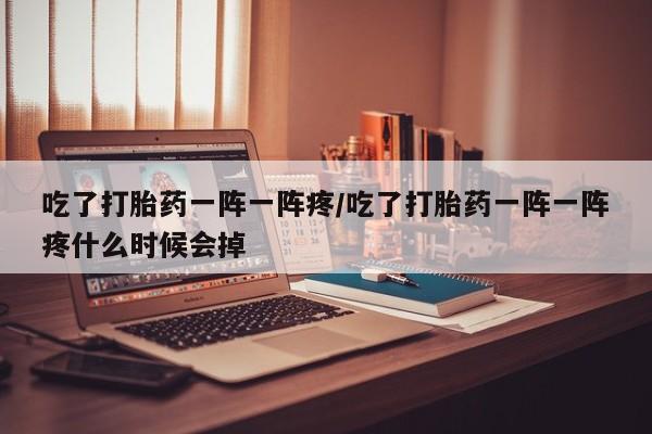 米非米索打胎药专卖微信吃了打胎药一阵一阵疼/吃了打胎药一阵一阵疼什么时候会掉