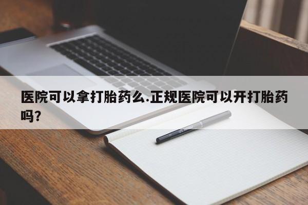米非米索打胎药专卖微信医院可以拿打胎药么.正规医院可以开打胎药吗？