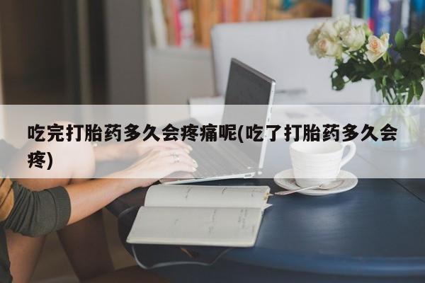 米非米索打胎药专卖微信吃完打胎药多久会疼痛呢(吃了打胎药多久会疼)