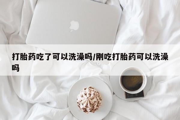 米非米索打胎药专卖微信打胎药吃了可以洗澡吗/刚吃打胎药可以洗澡吗