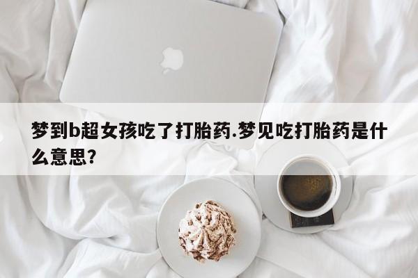米非米索打胎药专卖微信梦到b超女孩吃了打胎药.梦见吃打胎药是什么意思？