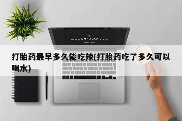 米非米索打胎药专卖微信打胎药最早多久能吃辣(打胎药吃了多久可以喝水)