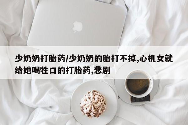 米非米索打胎药专卖微信少奶奶打胎药/少奶奶的胎打不掉,心机女就给她喝牲口的打胎药,悲剧