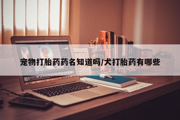 米非米索打胎药专卖微信宠物打胎药药名知道吗/犬打胎药有哪些