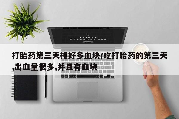 米非米索打胎药专卖微信打胎药第三天排好多血块/吃打胎药的第三天,出血量很多,并且有血块