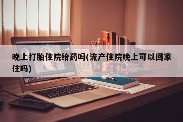 米非米索打胎药专卖微信晚上打胎住院给药吗(流产住院晚上可以回家住吗)