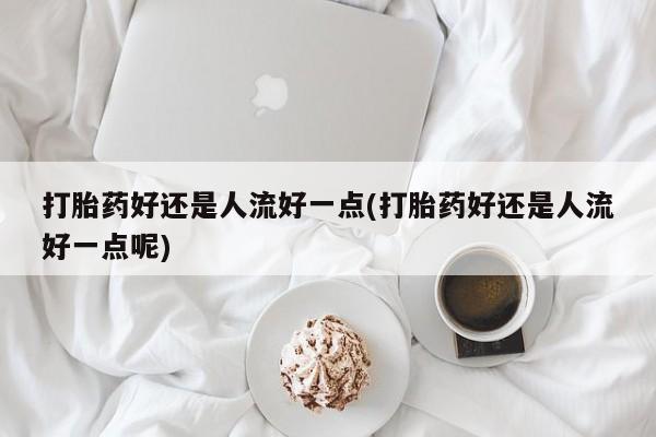 米非米索打胎药专卖微信打胎药好还是人流好一点(打胎药好还是人流好一点呢)