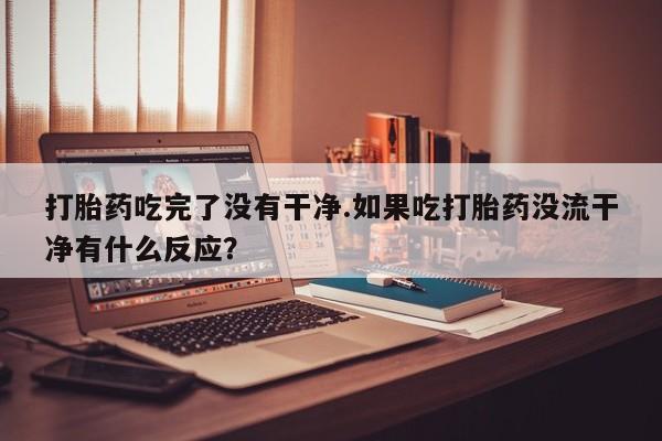 米非米索打胎药专卖微信打胎药吃完了没有干净.如果吃打胎药没流干净有什么反应？