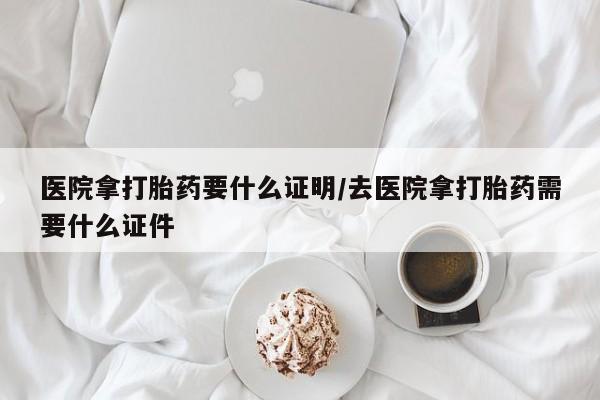 米非米索打胎药专卖微信医院拿打胎药要什么证明/去医院拿打胎药需要什么证件