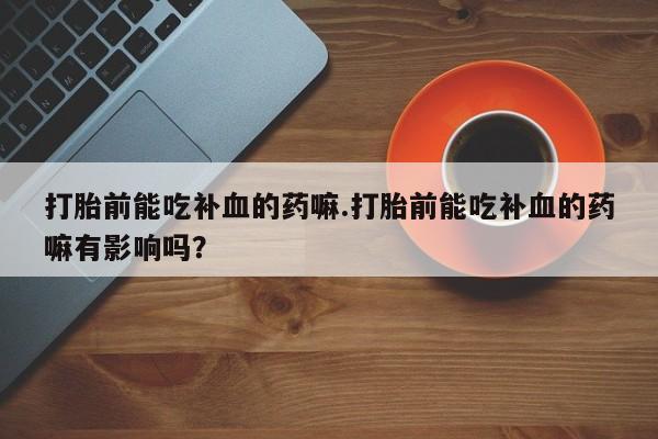 米非米索打胎药专卖微信打胎前能吃补血的药嘛.打胎前能吃补血的药嘛有影响吗？