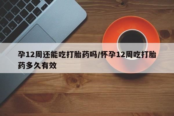 米非米索打胎药专卖微信孕12周还能吃打胎药吗/怀孕12周吃打胎药多久有效