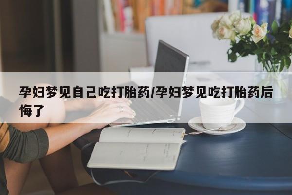米非米索打胎药专卖微信孕妇梦见自己吃打胎药/孕妇梦见吃打胎药后悔了