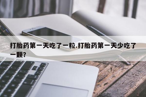 米非米索打胎药专卖微信打胎药第一天吃了一粒.打胎药第一天少吃了一颗？
