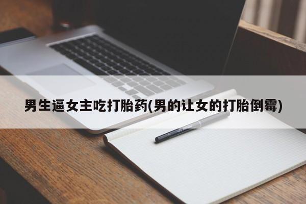 米非米索打胎药专卖微信男生逼女主吃打胎药(男的让女的打胎倒霉)