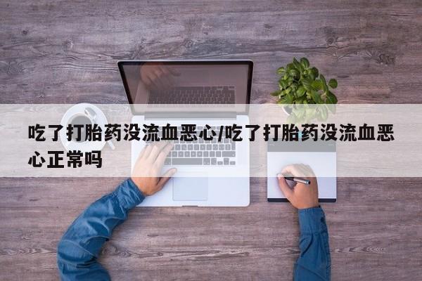 米非米索打胎药专卖微信吃了打胎药没流血恶心/吃了打胎药没流血恶心正常吗