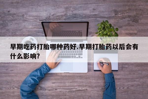 米非米索打胎药专卖微信早期吃药打胎哪种药好.早期打胎药以后会有什么影响？