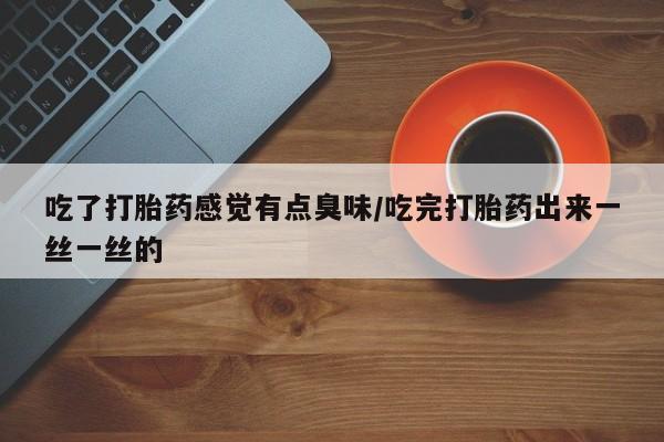 米非米索打胎药专卖微信吃了打胎药感觉有点臭味/吃完打胎药出来一丝一丝的