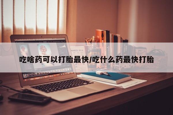 米非米索打胎药专卖微信吃啥药可以打胎最快/吃什么药最快打胎