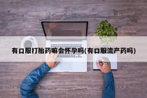 米非米索打胎药专卖微信有口服打胎药嘛会怀孕吗(有口服流产药吗)