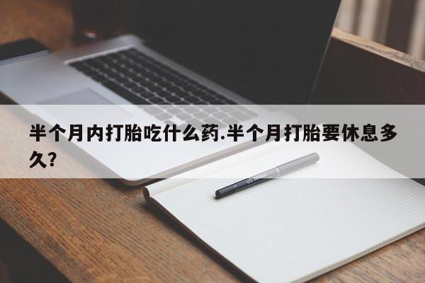 米非米索打胎药专卖微信半个月内打胎吃什么药.半个月打胎要休息多久？