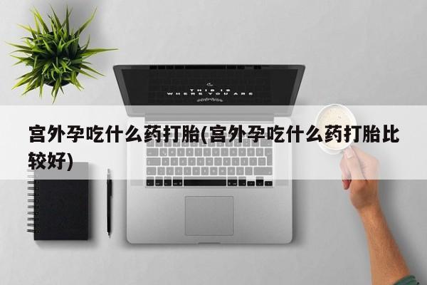 米非米索打胎药专卖微信宫外孕吃什么药打胎(宫外孕吃什么药打胎比较好)