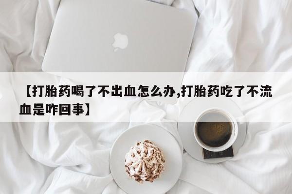 米非米索打胎药专卖微信【打胎药喝了不出血怎么办,打胎药吃了不流血是咋回事】