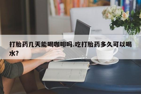 米非米索打胎药专卖微信打胎药几天能喝咖啡吗.吃打胎药多久可以喝水？