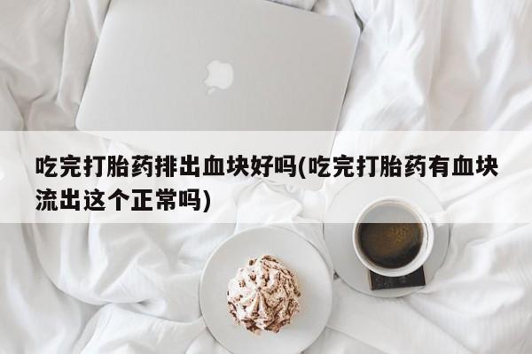 米非米索打胎药专卖微信吃完打胎药排出血块好吗(吃完打胎药有血块流出这个正常吗)
