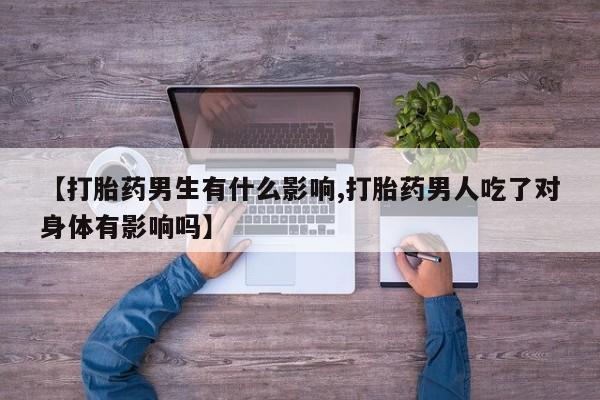 米非米索打胎药专卖微信【打胎药男生有什么影响,打胎药男人吃了对身体有影响吗】