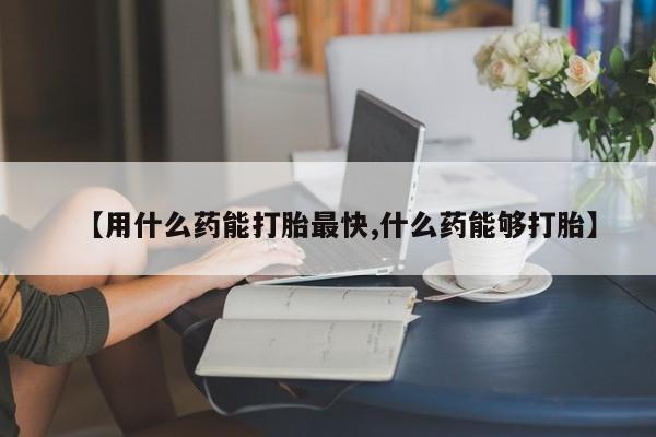 米非米索打胎药专卖微信【用什么药能打胎最快,什么药能够打胎】