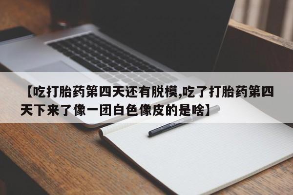 米非米索打胎药专卖微信【吃打胎药第四天还有脱模,吃了打胎药第四天下来了像一团白色像皮的是啥】