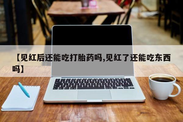 米非米索打胎药专卖微信【见红后还能吃打胎药吗,见红了还能吃东西吗】
