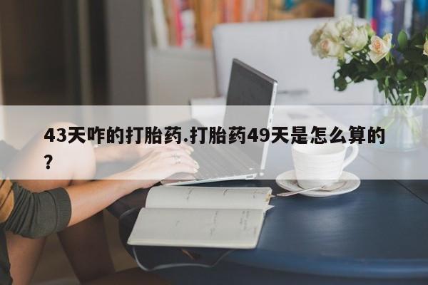 米非米索打胎药专卖微信43天咋的打胎药.打胎药49天是怎么算的？