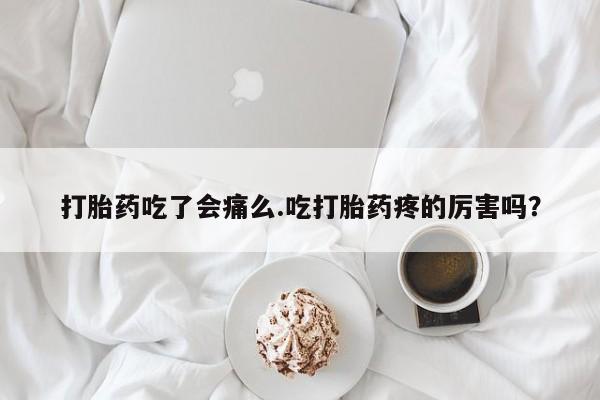 米非米索打胎药专卖微信打胎药吃了会痛么.吃打胎药疼的厉害吗？