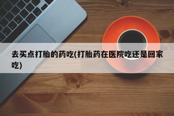 米非米索打胎药专卖微信去买点打胎的药吃(打胎药在医院吃还是回家吃)