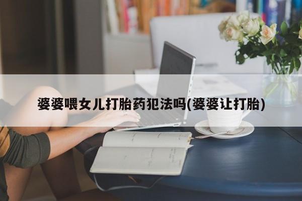 米非米索打胎药专卖微信婆婆喂女儿打胎药犯法吗(婆婆让打胎)