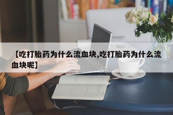 米非米索打胎药专卖微信【吃打胎药为什么流血块,吃打胎药为什么流血块呢】