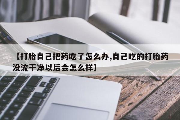 米非米索打胎药专卖微信【打胎自己把药吃了怎么办,自己吃的打胎药没流干净以后会怎么样】