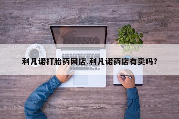 米非米索打胎药专卖微信利凡诺打胎药网店.利凡诺药店有卖吗？