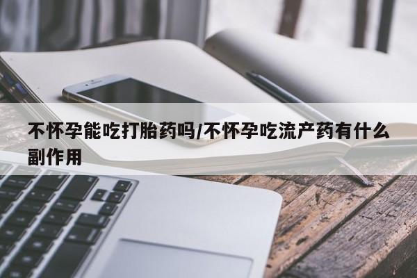 米非米索打胎药专卖微信不怀孕能吃打胎药吗/不怀孕吃流产药有什么副作用